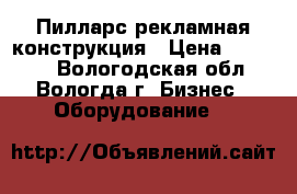 Пилларс рекламная конструкция › Цена ­ 19 000 - Вологодская обл., Вологда г. Бизнес » Оборудование   